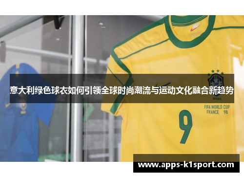 意大利绿色球衣如何引领全球时尚潮流与运动文化融合新趋势