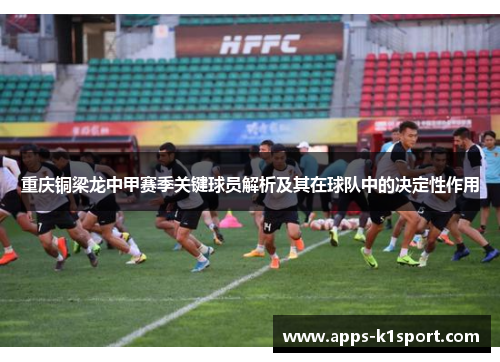 重庆铜梁龙中甲赛季关键球员解析及其在球队中的决定性作用